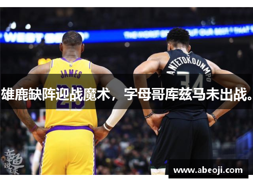 雄鹿缺阵迎战魔术，字母哥库兹马未出战。